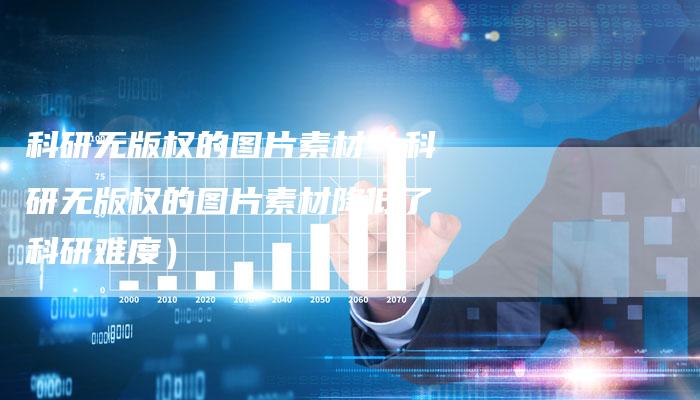 科研无版权的图片素材(科研无版权的图片素材降低了科研难度)