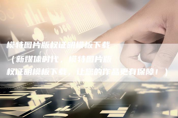 模特图片版权证明模板下载(新媒体时代,模特图片版权证明模板下载,让您的作品更有保障!)