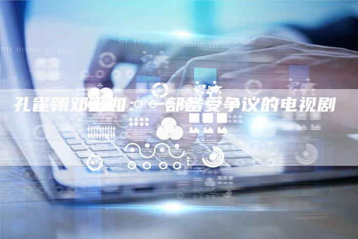 孔雀翎邓玉如：一部备受争议的电视剧