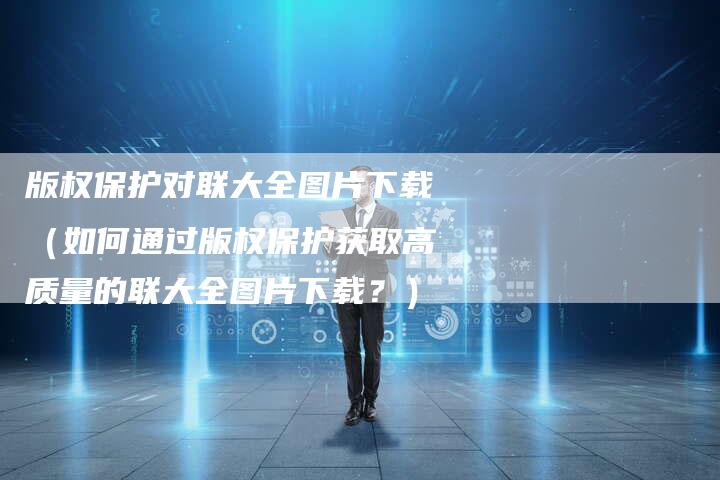 版权保护对联大全图片下载（如何通过版权保护获取高质量的联大全图片下载？）