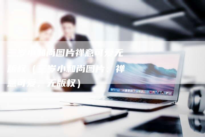 三岁小和尚图片禅意可爱无版权（三岁小和尚图片：禅意可爱，无版权）