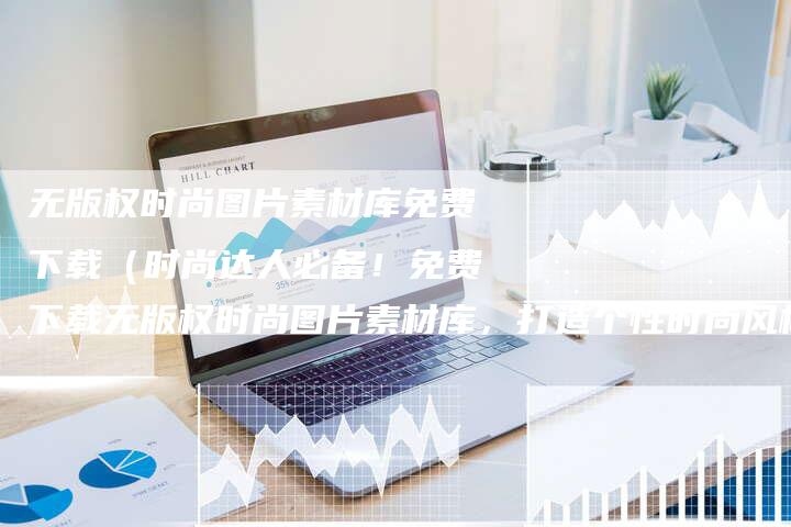 无版权时尚图片素材库免费下载(时尚达人必备!免费下载无版权时尚图片素材库,打造个性时尚风格)