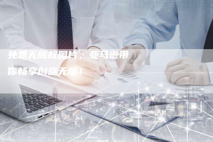 免费无版权图片，亚马逊带你畅享创意无限！