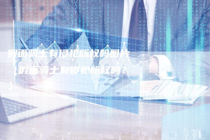 假面骑士有侵犯版权吗图片（假面骑士有侵犯版权吗？）