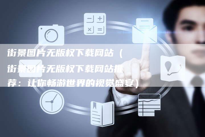 街景图片无版权下载网站（街景图片无版权下载网站推荐：让你畅游世界的视觉盛宴）