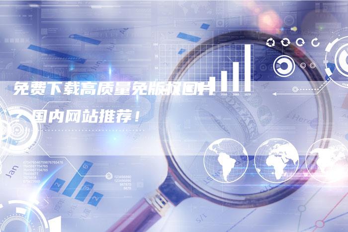 免费下载高质量免版权图片？国内网站推荐！