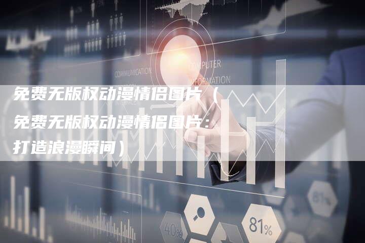 免费无版权动漫情侣图片（免费无版权动漫情侣图片：打造浪漫瞬间）