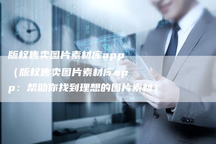 版权售卖图片素材库app（版权售卖图片素材库app：帮助你找到理想的图片素材）