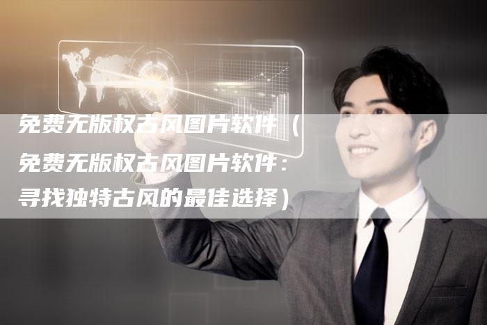 免费无版权古风图片软件（免费无版权古风图片软件：寻找独特古风的最佳选择）