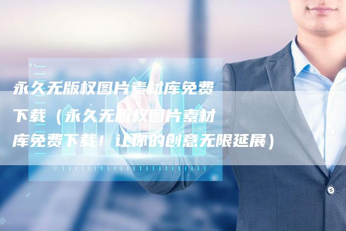 永久无版权图片素材库免费下载（永久无版权图片素材库免费下载！让你的创意无限延展）