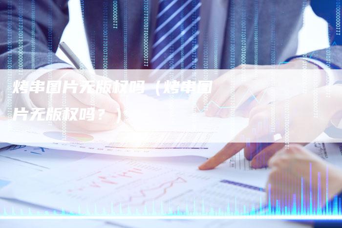 烤串图片无版权吗（烤串图片无版权吗？）