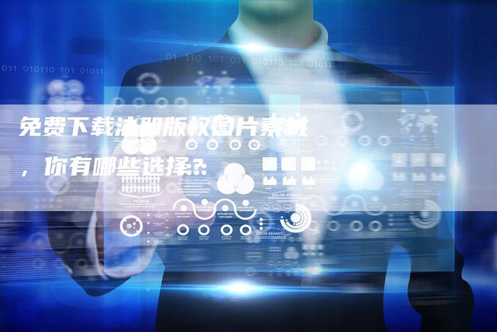 免费下载注册版权图片素材，你有哪些选择？