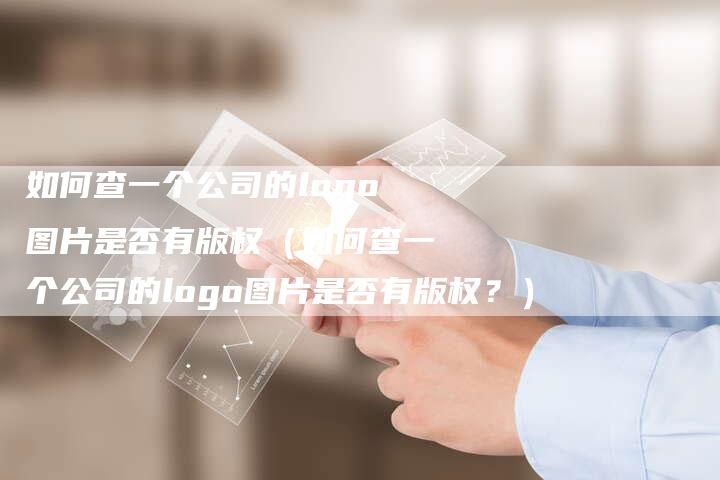 如何查一个公司的logo图片是否有版权(如何查一个公司的logo图片是否有版权?)