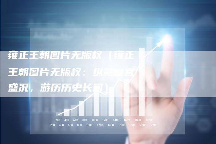雍正王朝图片无版权（雍正王朝图片无版权：纵览皇宫盛况，游历历史长河）