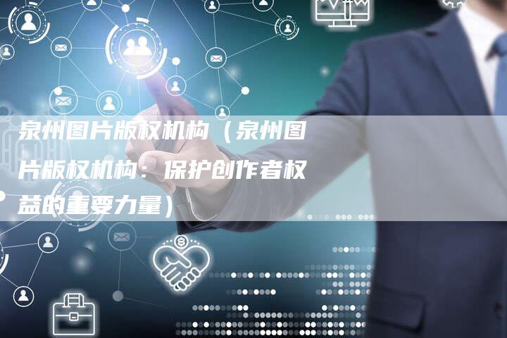 泉州图片版权机构（泉州图片版权机构：保护创作者权益的重要力量）