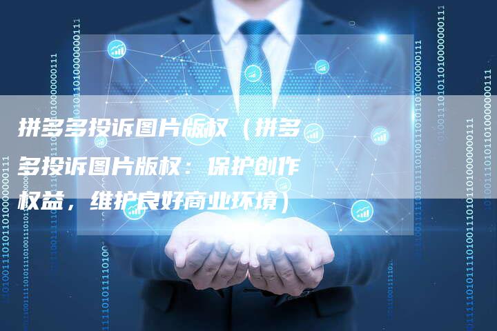 拼多多投诉图片版权（拼多多投诉图片版权：保护创作权益，维护良好商业环境）