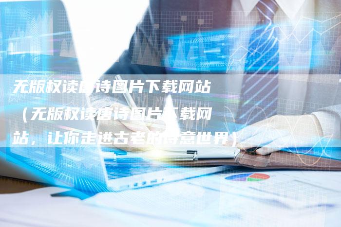 无版权读唐诗图片下载网站（无版权读唐诗图片下载网站，让你走进古老的诗意世界）