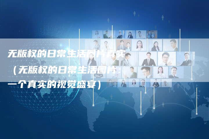 无版权的日常生活图片真实（无版权的日常生活图片：一个真实的视觉盛宴）