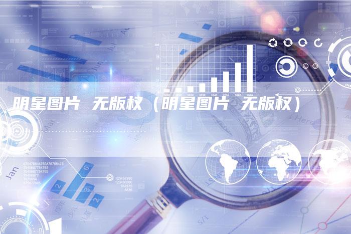 明星图片 无版权（明星图片 无版权）