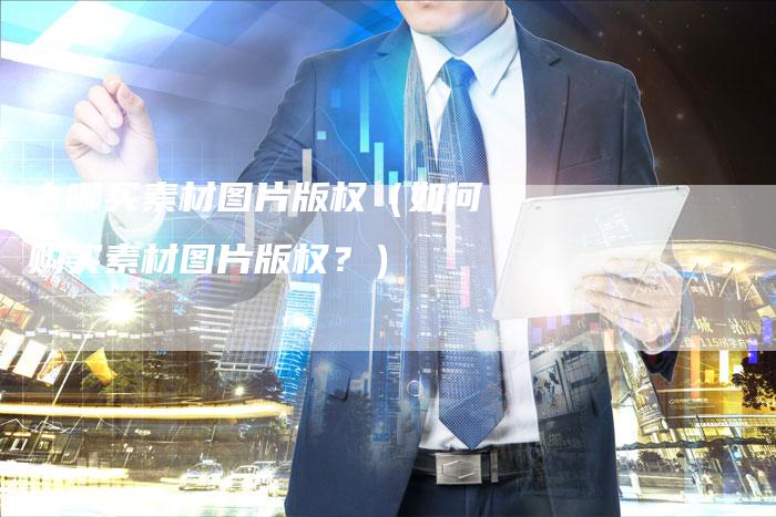 去哪买素材图片版权（如何购买素材图片版权？）