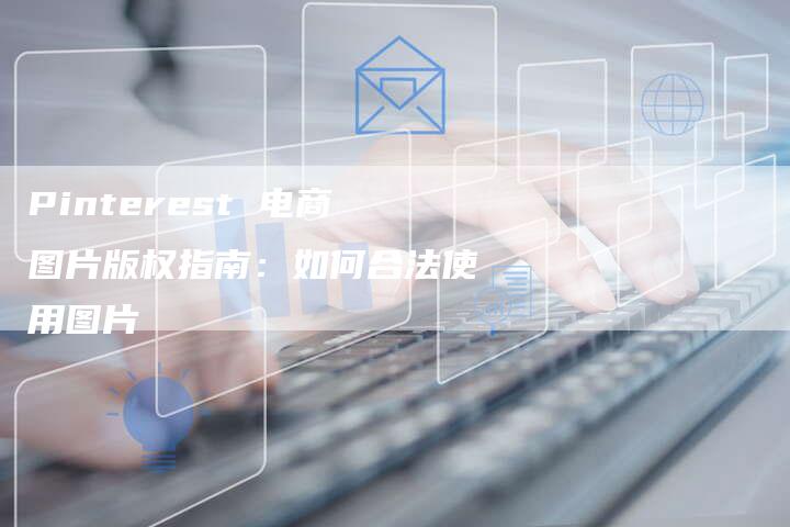 Pinterest 电商图片版权指南：如何合法使用图片