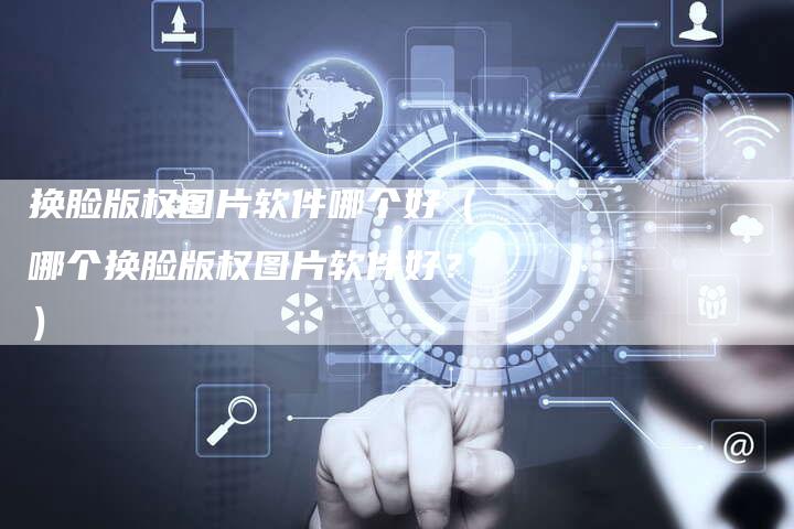 换脸版权图片软件哪个好(哪个换脸版权图片软件好?)