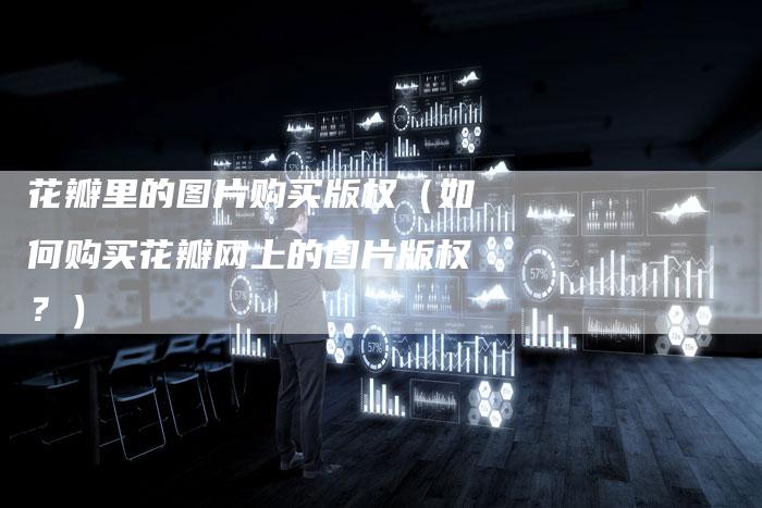 花瓣里的图片购买版权（如何购买花瓣网上的图片版权？）