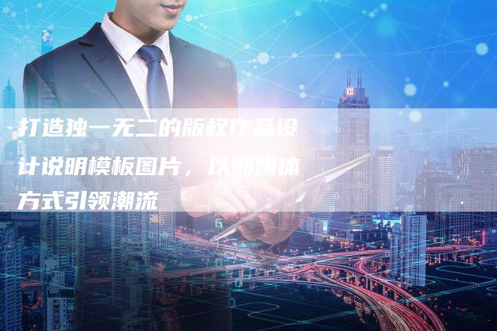 打造独一无二的版权作品设计说明模板图片，以新媒体方式引领潮流