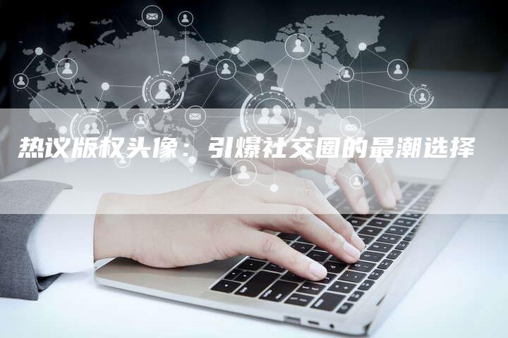 热议版权头像：引爆社交圈的最潮选择