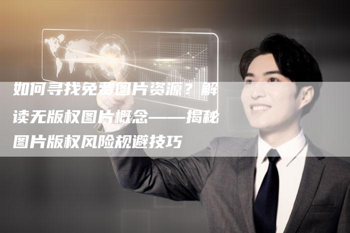 如何寻找免费图片资源？解读无版权图片概念——揭秘图片版权风险规避技巧