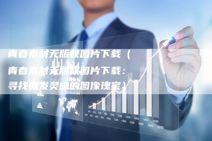 青春素材无版权图片下载（青春素材无版权图片下载：寻找激发灵感的图像瑰宝）