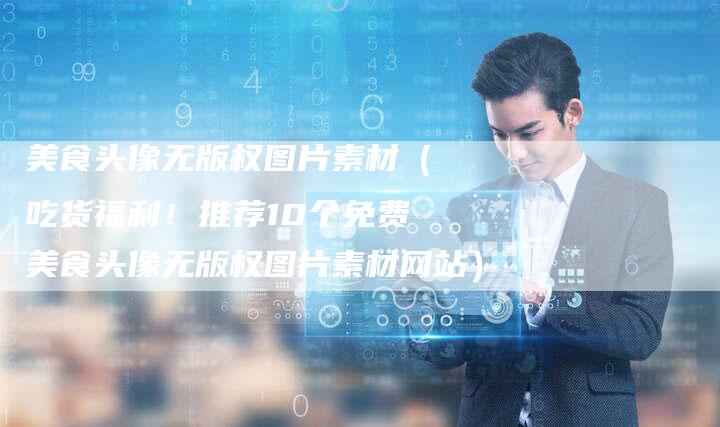 美食头像无版权图片素材（吃货福利！推荐10个免费美食头像无版权图片素材网站）