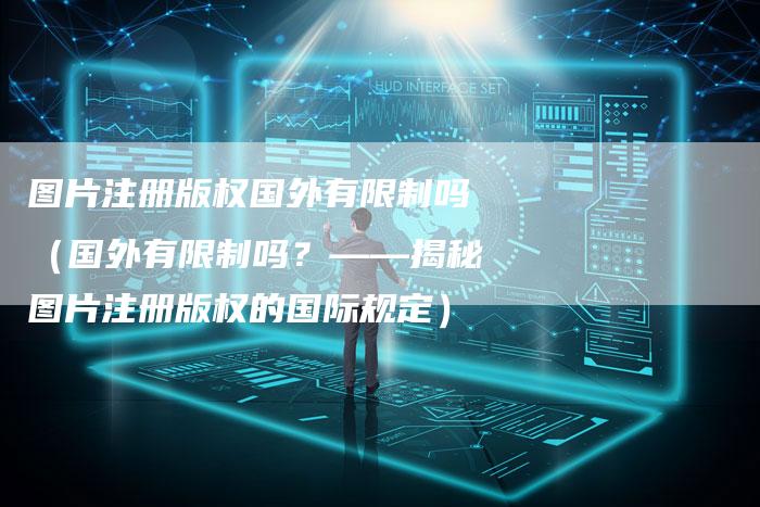 图片注册版权国外有限制吗（国外有限制吗？——揭秘图片注册版权的国际规定）