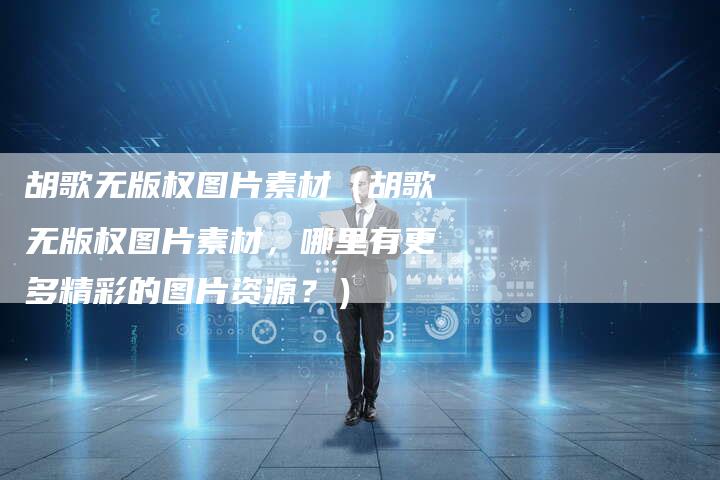 胡歌无版权图片素材（胡歌无版权图片素材，哪里有更多精彩的图片资源？）