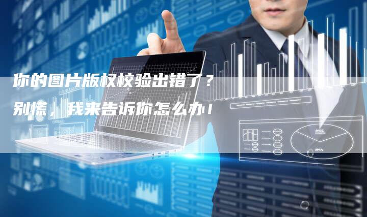 你的图片版权校验出错了？别慌，我来告诉你怎么办！