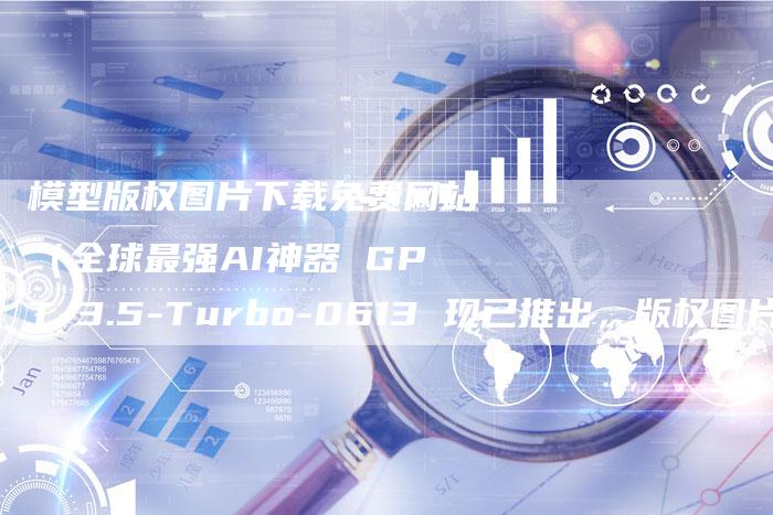 模型版权图片下载免费网站（全球最强AI神器 GPT-3.5-Turbo-0613 现已推出，版权图片下载免费网站一触即达！