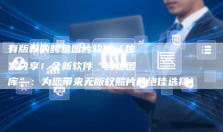 有版权的鳄鱼图片软件（独家分享！全新软件“鳄鱼图库”：为您带来无版权照片的绝佳选择）