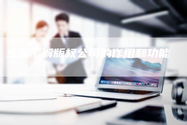 全面了解版权公司的作用和功能