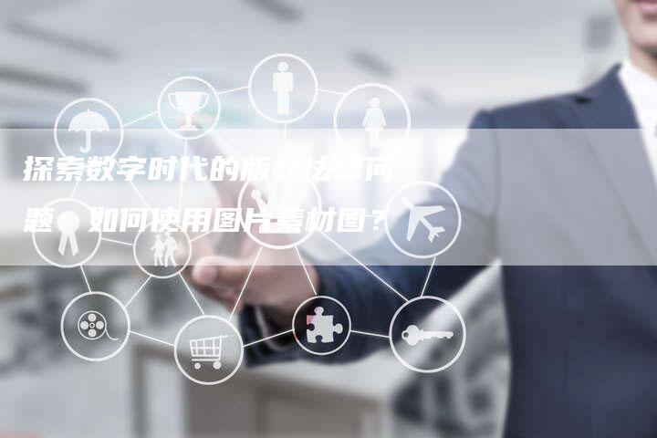 探索数字时代的版权法律问题：如何使用图片素材图？