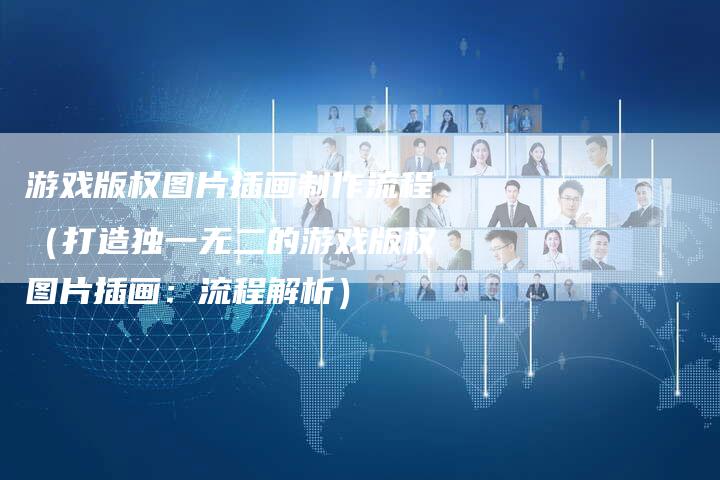 游戏版权图片插画制作流程（打造独一无二的游戏版权图片插画：流程解析）