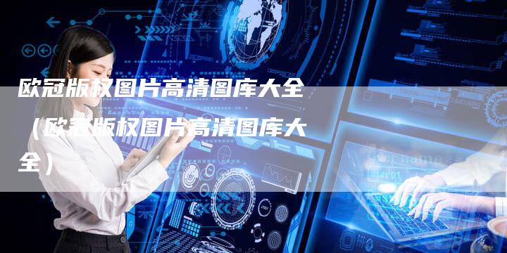 欧冠版权图片高清图库大全（欧冠版权图片高清图库大全）