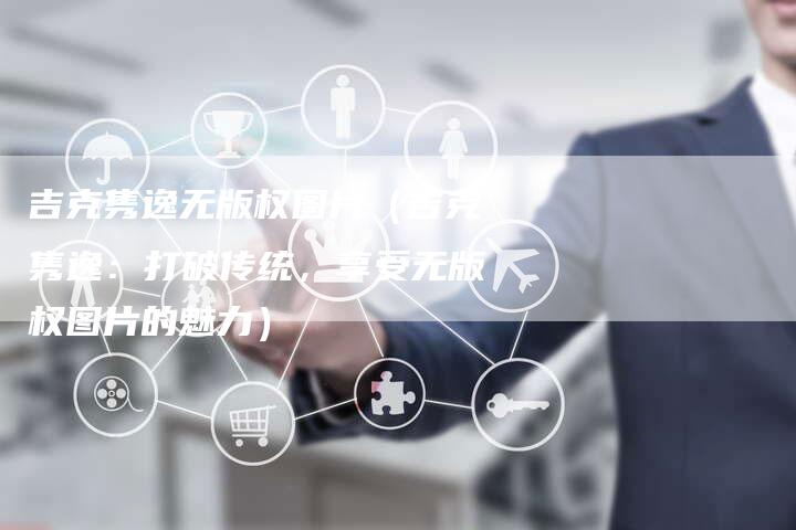 吉克隽逸无版权图片（吉克隽逸：打破传统，享受无版权图片的魅力）