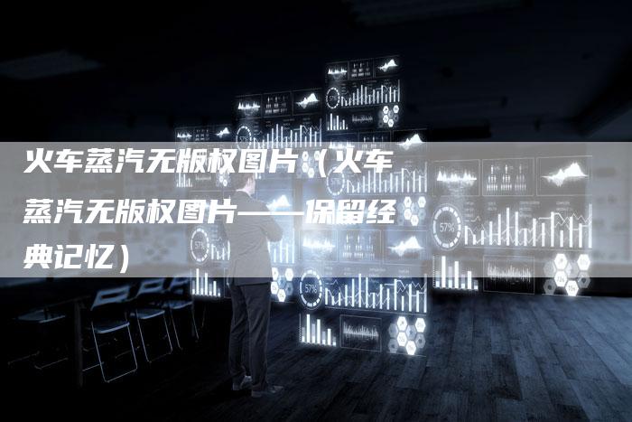 火车蒸汽无版权图片（火车蒸汽无版权图片——保留经典记忆）