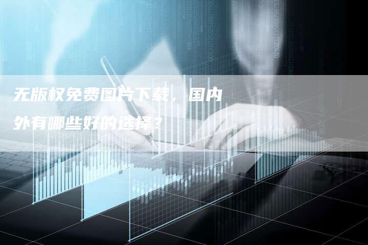 无版权免费图片下载,国内外有哪些好的选择?