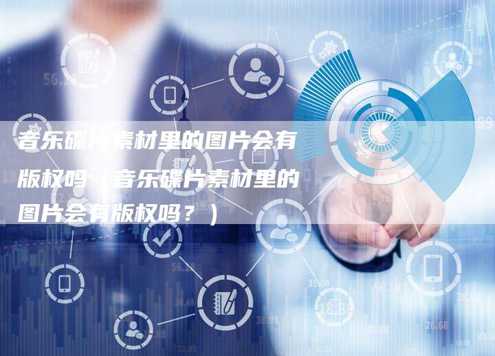 音乐碟片素材里的图片会有版权吗（音乐碟片素材里的图片会有版权吗？）
