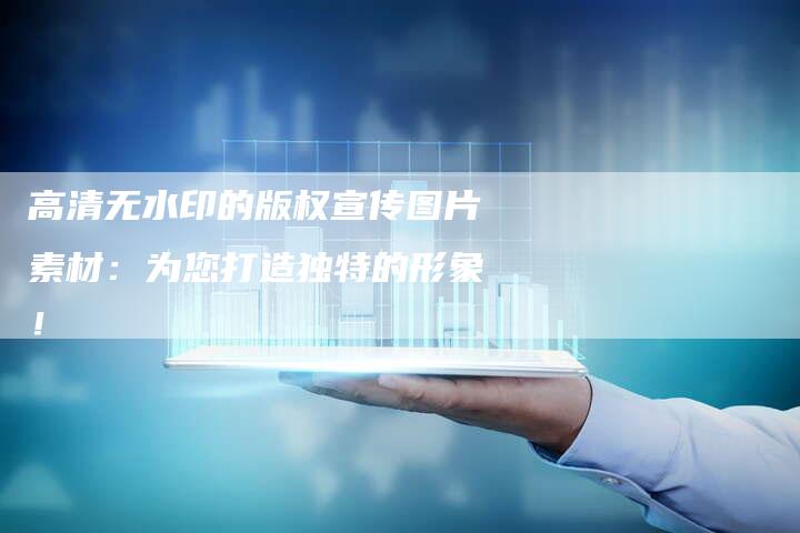 高清无水印的版权宣传图片素材：为您打造独特的形象！