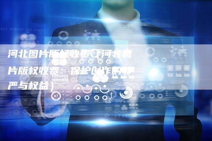 河北图片版权收费（河北图片版权收费：保护创作的尊严与权益）