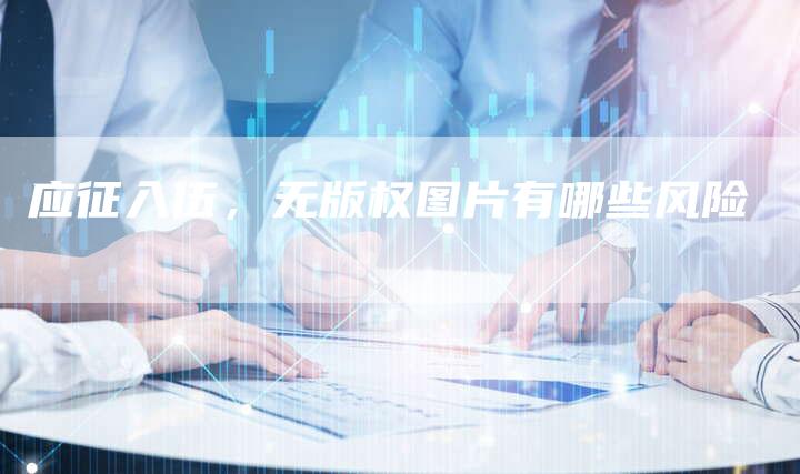 应征入伍，无版权图片有哪些风险