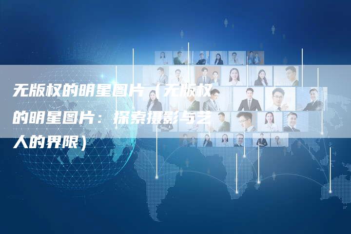 无版权的明星图片（无版权的明星图片：探索摄影与艺人的界限）