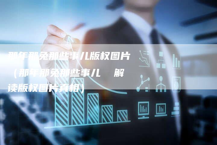 那年那兔那些事儿版权图片（那年那兔那些事儿  解读版权图片真相）